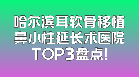 哈尔滨耳软骨移植鼻小柱延长术医院TOP3盘点！