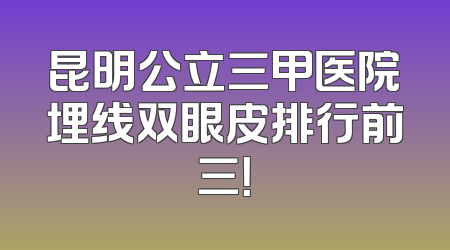 昆明公立三甲医院埋线双眼皮排行前三！