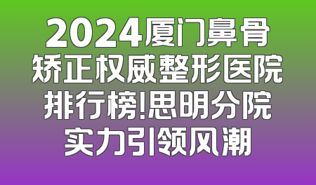 2024厦门鼻骨矫正权威整形医院排行榜！思明分院实力引领风潮