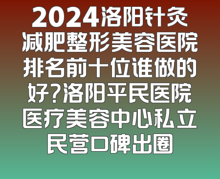 2024洛阳针灸减肥整形美容医院排名前十位谁做的好？洛阳平民医院医疗美容中心私立民营口碑出圈