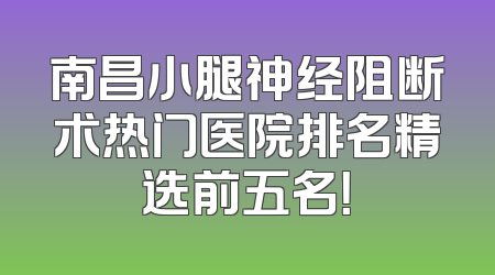 南昌小腿神经阻断术热门医院排名精选前五名！