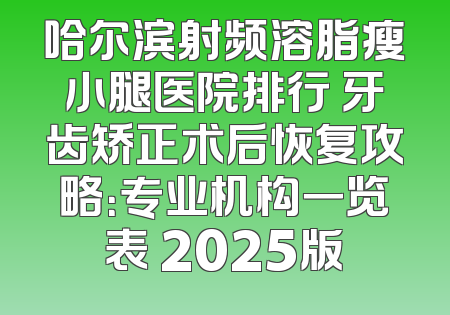 哈尔滨射频溶脂瘦小腿医院排行 牙齿矫正术后恢复攻略：专业机构一览表 2025版