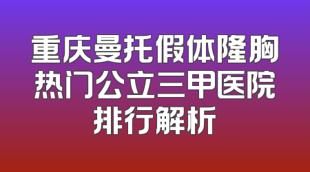 重庆曼托假体隆胸热门公立三甲医院排行解析
