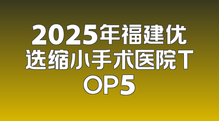 2025年福建优选缩小手术医院TOP5