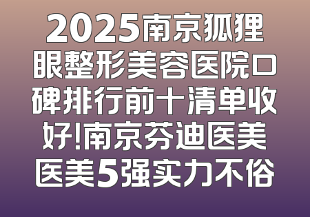 2025南京狐狸眼整形美容医院口碑排行前十清单收好！南京芬迪医美医美5强实力不俗