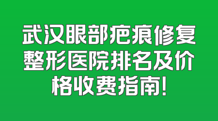 武汉眼部疤痕修复整形医院排名及价格收费指南！