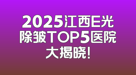 2025江西E光除皱TOP5医院大揭晓！