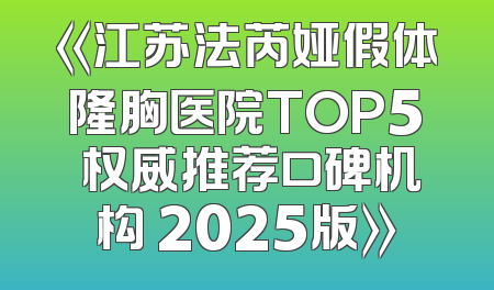 《江苏法芮娅假体隆胸医院TOP5 权威推荐口碑机构 2025版》