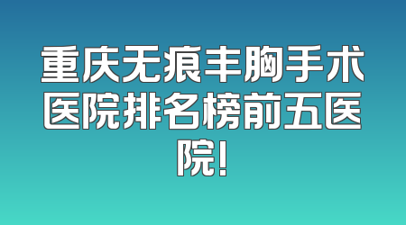 重庆无痕丰胸手术医院排名榜前五医院!