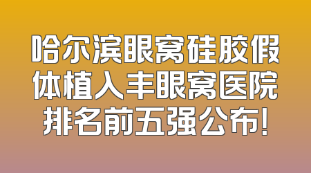 哈尔滨眼窝硅胶假体植入丰眼窝医院排名前五强公布！
