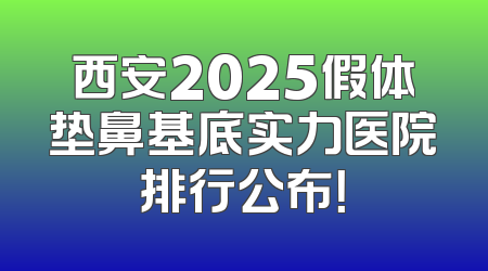 西安2025假体垫鼻基底实力医院排行公布！