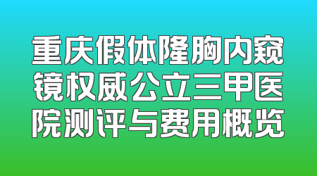 重庆假体隆胸内窥镜权威公立三甲医院测评与费用概览