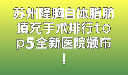 苏州隆胸自体脂肪填充手术排行top5全新医院颁布!