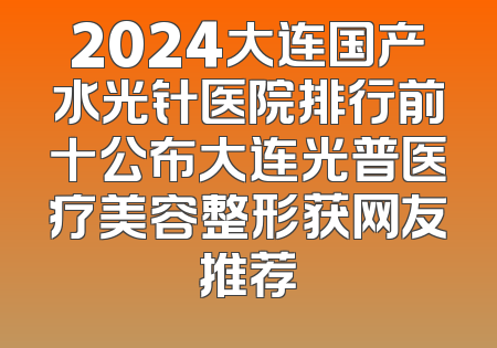 2024大连国产水光针医院排行前十公布大连光普医疗美容整形获网友推荐