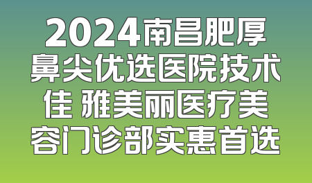 2024南昌肥厚鼻尖优选医院技术佳 雅美丽医疗美容门诊部实惠首选
