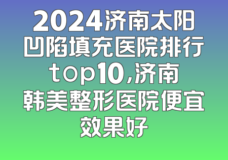 2024济南太阳凹陷填充医院排行top10，济南韩美整形医院便宜效果好