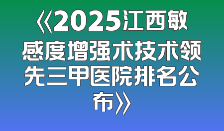 《2025江西敏感度增强术技术领先三甲医院排名公布》