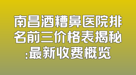 南昌酒糟鼻医院排名前三价格表揭秘：最新收费概览