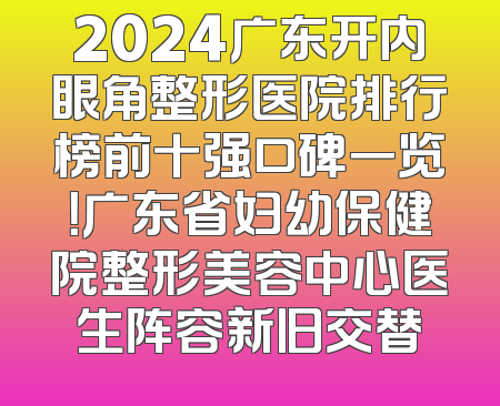 2024广东开内眼角整形医院排行榜前十强口碑一览！广东省妇幼保健院整形美容中心医生阵容新旧交替