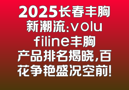 2025长春丰胸新潮流：volufiline丰胸产品排名揭晓，百花争艳盛况空前！