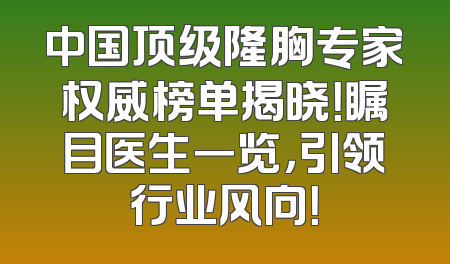 中国顶级隆胸专家权威榜单揭晓！瞩目医生一览，引领行业风向！