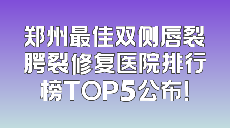 郑州最佳双侧唇裂腭裂修复医院排行榜TOP5公布！
