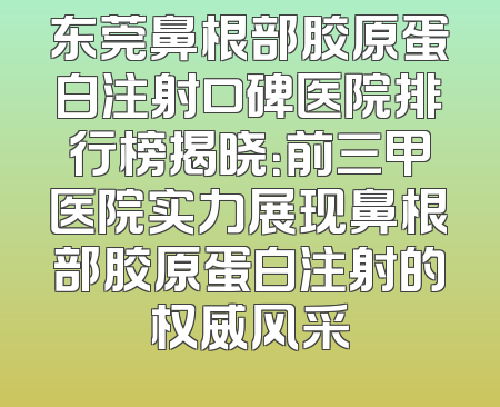 东莞鼻根部胶原蛋白注射口碑医院排行榜揭晓：前三甲医院实力展现鼻根部胶原蛋白注射的权威风采