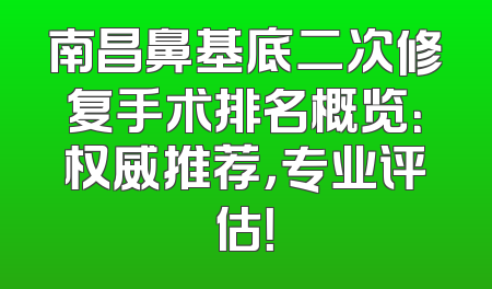 南昌鼻基底二次修复手术排名概览：权威推荐，专业评估！