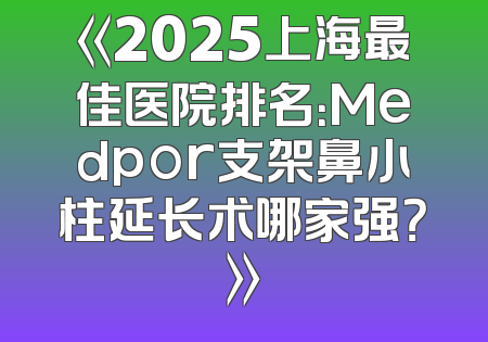 《2025上海最佳医院排名：Medpor支架鼻小柱延长术哪家强？》