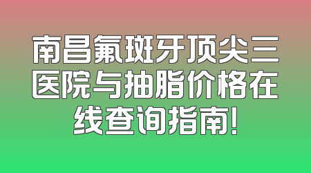 南昌氟斑牙顶尖三医院与抽脂价格在线查询指南！