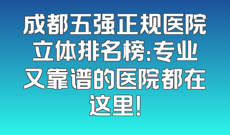 成都五强正规医院立体排名榜：专业又靠谱的医院都在这里！