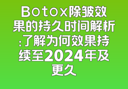 Botox除皱效果的持久时间解析：了解为何效果持续至2024年及更久