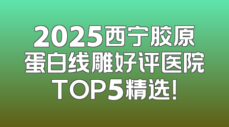2025西宁胶原蛋白线雕好评医院TOP5精选！