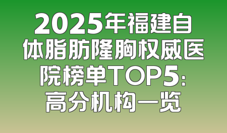 2025年福建自体脂肪隆胸权威医院榜单TOP5：高分机构一览
