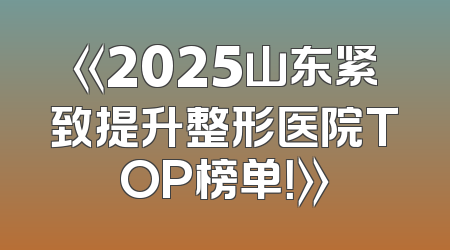 《2025山东紧致提升整形医院TOP榜单！》