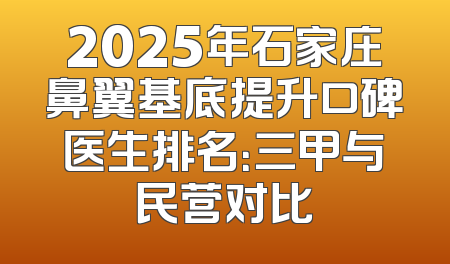 2025年石家庄鼻翼基底提升口碑医生排名：三甲与民营对比