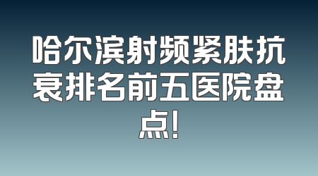 哈尔滨射频紧肤抗衰排名前五医院盘点！