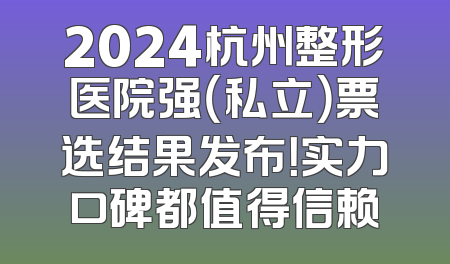 2024杭州整形医院强（私立）票选结果发布！实力口碑都值得信赖