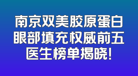 南京双美胶原蛋白眼部填充权威前五医生榜单揭晓！