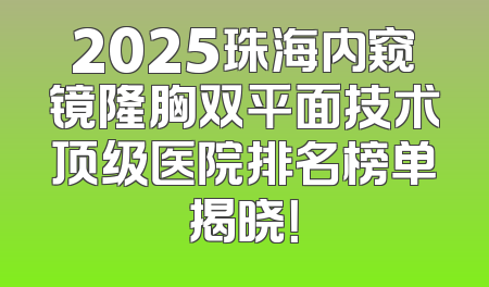 2025珠海内窥镜隆胸双平面技术顶级医院排名榜单揭晓！