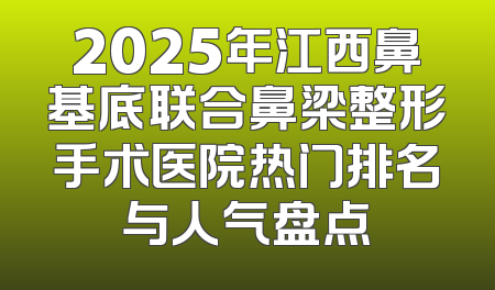 2025年江西鼻基底联合鼻梁整形手术医院热门排名与人气盘点