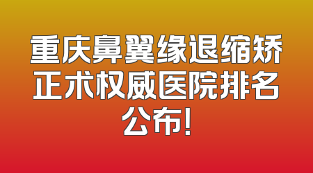 重庆鼻翼缘退缩矫正术权威医院排名公布！