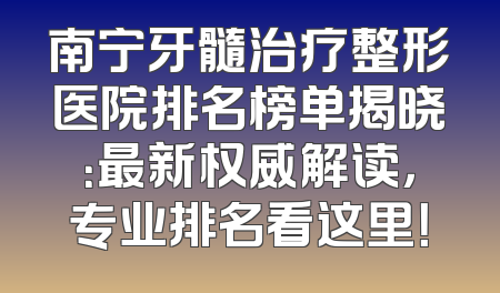 南宁牙髓治疗整形医院排名榜单揭晓：最新权威解读，专业排名看这里！