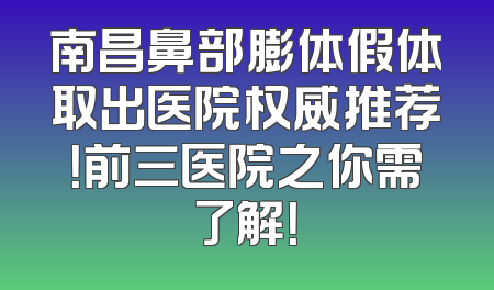南昌鼻部膨体假体取出医院权威推荐！前三医院之你需了解！