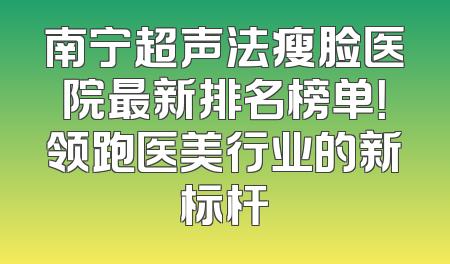 南宁超声法瘦脸医院最新排名榜单！领跑医美行业的新标杆