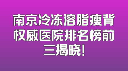 南京冷冻溶脂瘦背权威医院排名榜前三揭晓！