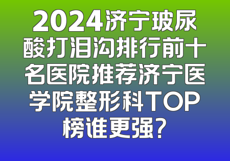 2024济宁玻尿酸打泪沟排行前十名医院推荐济宁医学院整形科TOP榜谁更强？