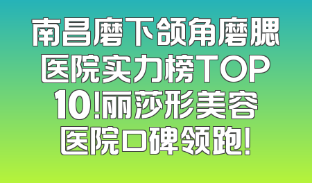 南昌磨下颌角磨腮医院实力榜TOP10！丽莎形美容医院口碑领跑！