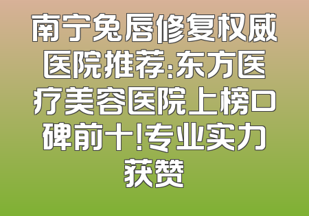 南宁兔唇修复权威医院推荐：东方医疗美容医院上榜口碑前十！专业实力获赞