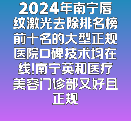 2024年南宁唇纹激光去除排名榜前十名的大型正规医院口碑技术均在线！南宁英和医疗美容门诊部又好且正规
